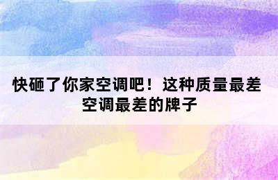 快砸了你家空调吧！这种质量最差 空调最差的牌子